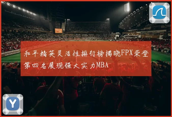 和平精英灵活性排行榜揭晓FPX荣登第四名展现强大实力MBA