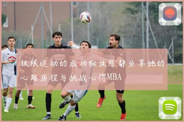 极限运动的成功秘诀陈静分享她的心路历程与挑战心得MBA