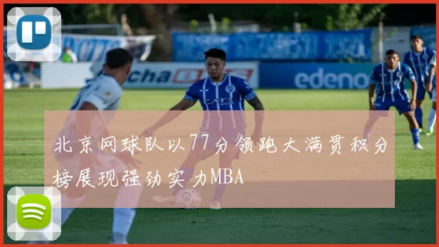 北京网球队以77分领跑大满贯积分榜展现强劲实力MBA