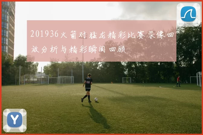 201936火箭对猛龙精彩比赛录像回放分析与精彩瞬间回顾