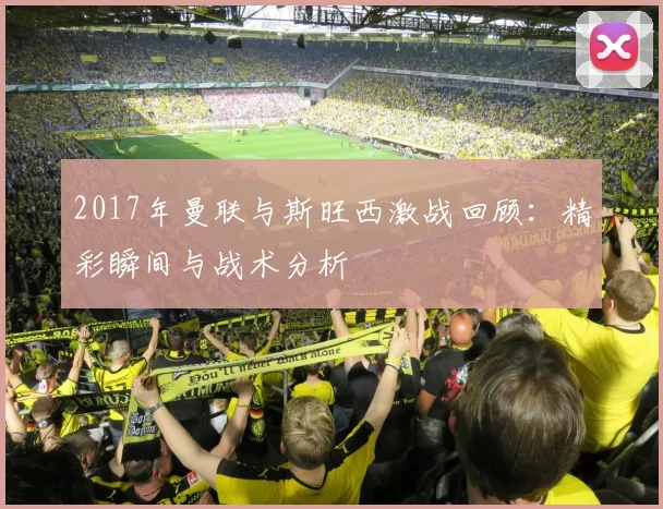 2017年曼联与斯旺西激战回顾：精彩瞬间与战术分析