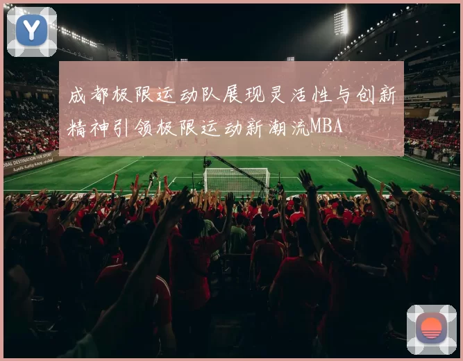 成都极限运动队展现灵活性与创新精神引领极限运动新潮流MBA