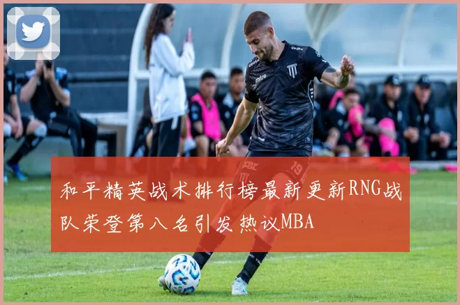 和平精英战术排行榜最新更新RNG战队荣登第八名引发热议MBA