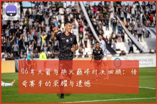 06年火箭与热火巅峰对决回顾：传奇赛季的荣耀与遗憾