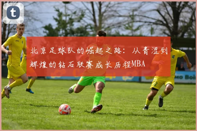 北京足球队的崛起之路：从青涩到辉煌的钻石联赛成长历程MBA