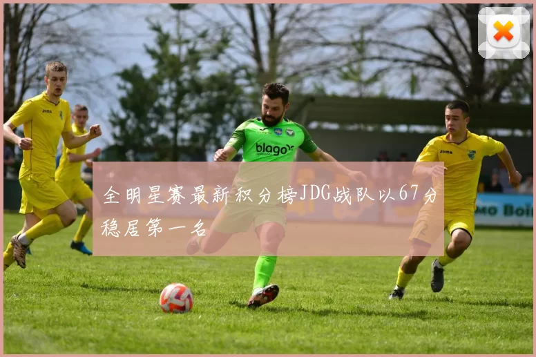 全明星赛最新积分榜JDG战队以67分稳居第一名
