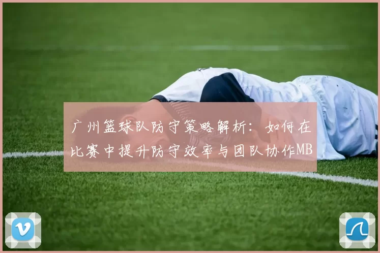 广州篮球队防守策略解析：如何在比赛中提升防守效率与团队协作MBA