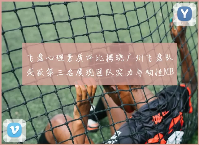 飞盘心理素质评比揭晓广州飞盘队荣获第三名展现团队实力与韧性MBA