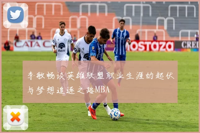 李敏畅谈英雄联盟职业生涯的起伏与梦想追逐之路MBA