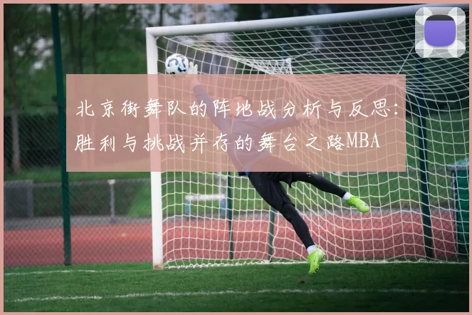 北京街舞队的阵地战分析与反思：胜利与挑战并存的舞台之路MBA