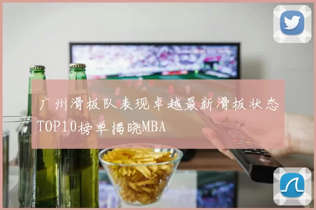 广州滑板队表现卓越最新滑板状态TOP10榜单揭晓MBA