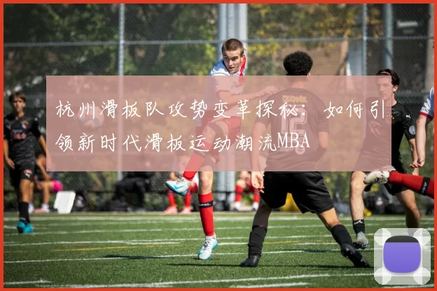 杭州滑板队攻势变革探秘：如何引领新时代滑板运动潮流MBA