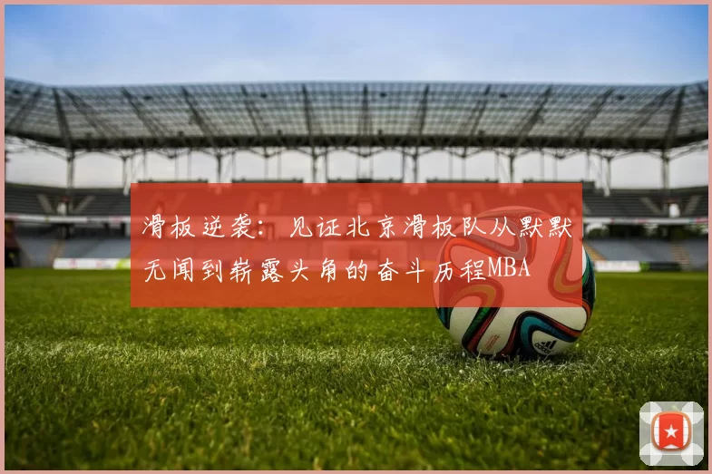 滑板逆袭：见证北京滑板队从默默无闻到崭露头角的奋斗历程MBA