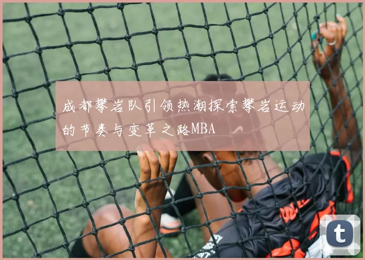 成都攀岩队引领热潮探索攀岩运动的节奏与变革之路MBA