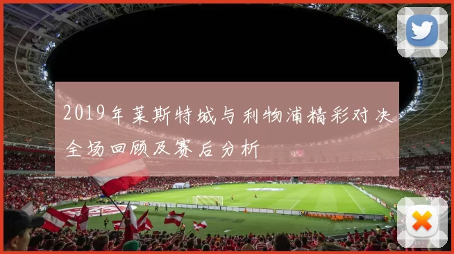 2019年莱斯特城与利物浦精彩对决全场回顾及赛后分析