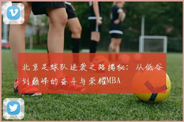 北京足球队逆袭之路揭秘：从低谷到巅峰的奋斗与荣耀MBA