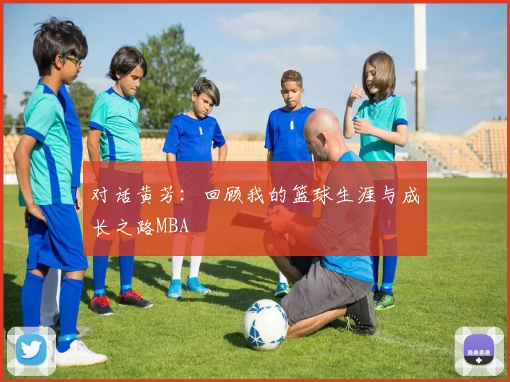 对话黄芳：回顾我的篮球生涯与成长之路MBA