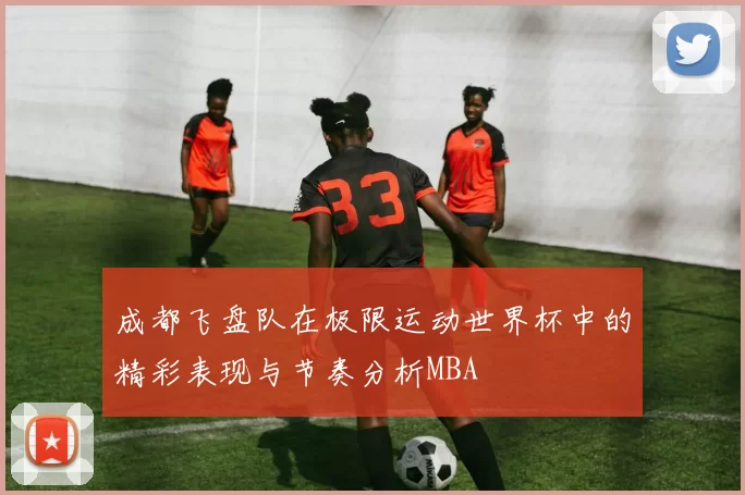 成都飞盘队在极限运动世界杯中的精彩表现与节奏分析MBA