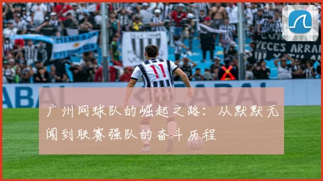 广州网球队的崛起之路：从默默无闻到联赛强队的奋斗历程