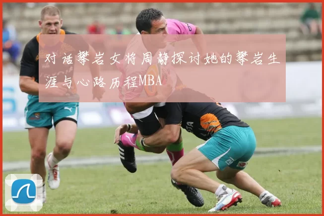 对话攀岩女将周静探讨她的攀岩生涯与心路历程MBA