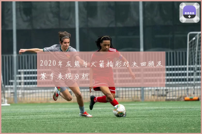 2020年灰熊与火箭精彩对决回顾及赛季表现分析