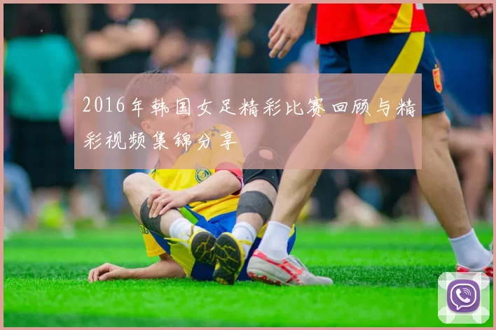 2016年韩国女足精彩比赛回顾与精彩视频集锦分享